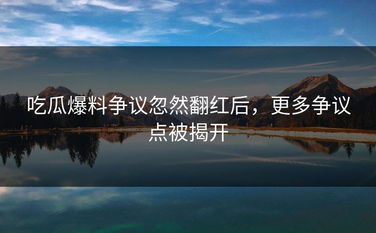 吃瓜爆料争议忽然翻红后，更多争议点被揭开