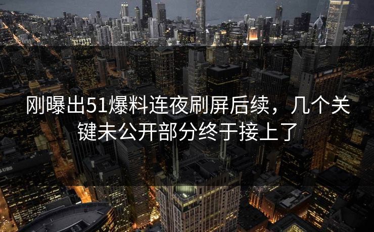 刚曝出51爆料连夜刷屏后续，几个关键未公开部分终于接上了