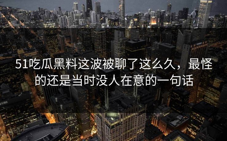 51吃瓜黑料这波被聊了这么久，最怪的还是当时没人在意的一句话