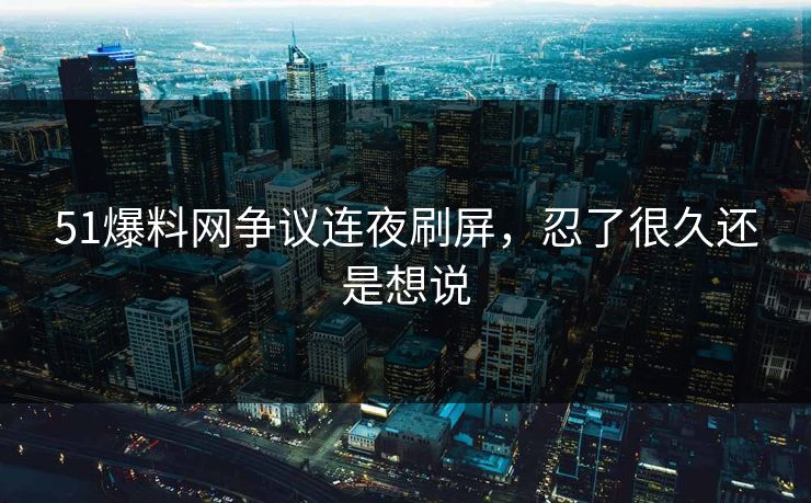 51爆料网争议连夜刷屏，忍了很久还是想说