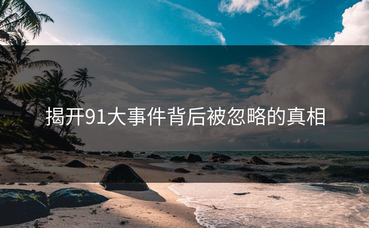 揭开91大事件背后被忽略的真相