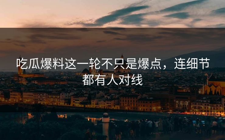 吃瓜爆料这一轮不只是爆点，连细节都有人对线
