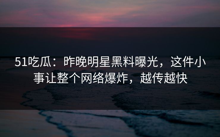 51吃瓜：昨晚明星黑料曝光，这件小事让整个网络爆炸，越传越快