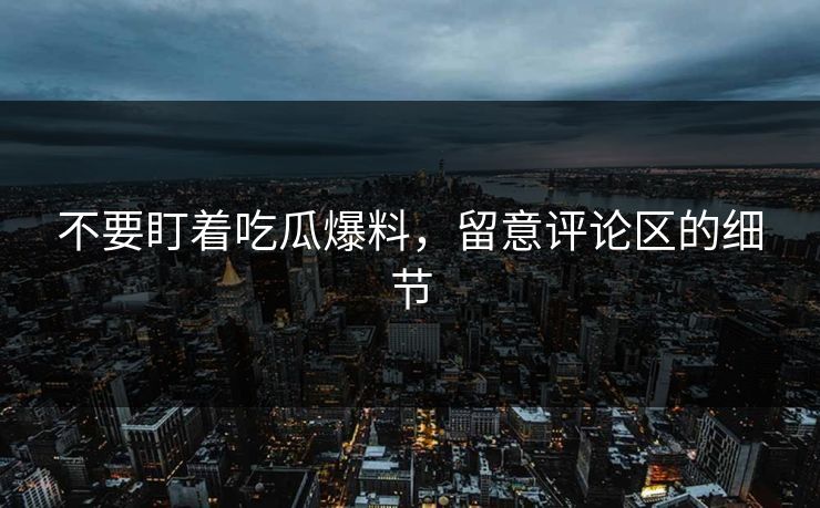 不要盯着吃瓜爆料，留意评论区的细节