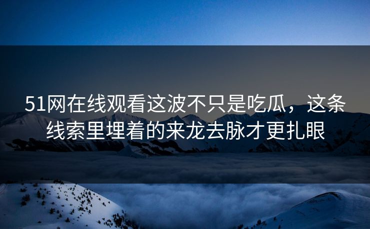 51网在线观看这波不只是吃瓜，这条线索里埋着的来龙去脉才更扎眼