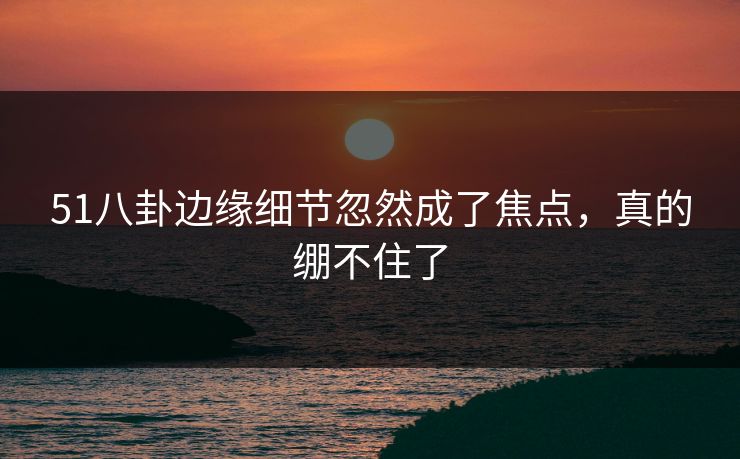 51八卦边缘细节忽然成了焦点，真的绷不住了