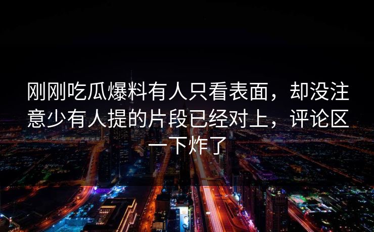 刚刚吃瓜爆料有人只看表面，却没注意少有人提的片段已经对上，评论区一下炸了