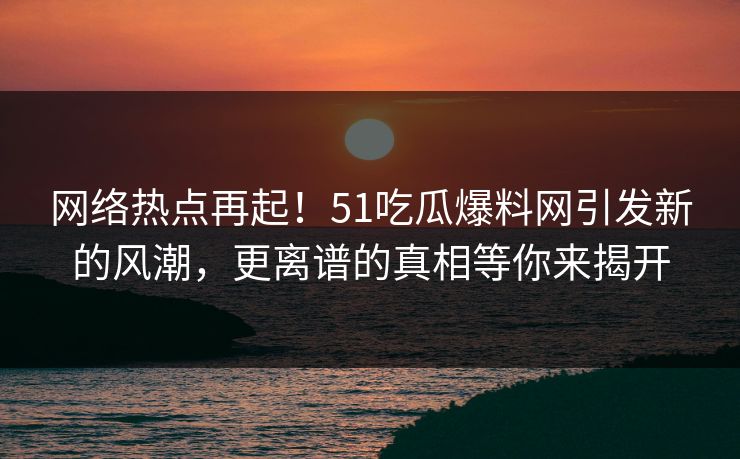 网络热点再起！51吃瓜爆料网引发新的风潮，更离谱的真相等你来揭开