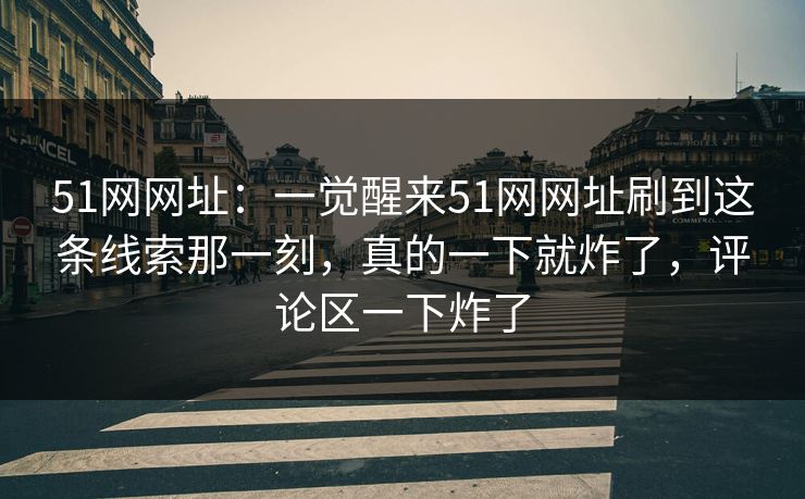 51网网址：一觉醒来51网网址刷到这条线索那一刻，真的一下就炸了，评论区一下炸了