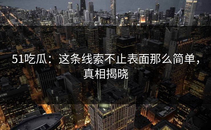 51吃瓜：这条线索不止表面那么简单，真相揭晓