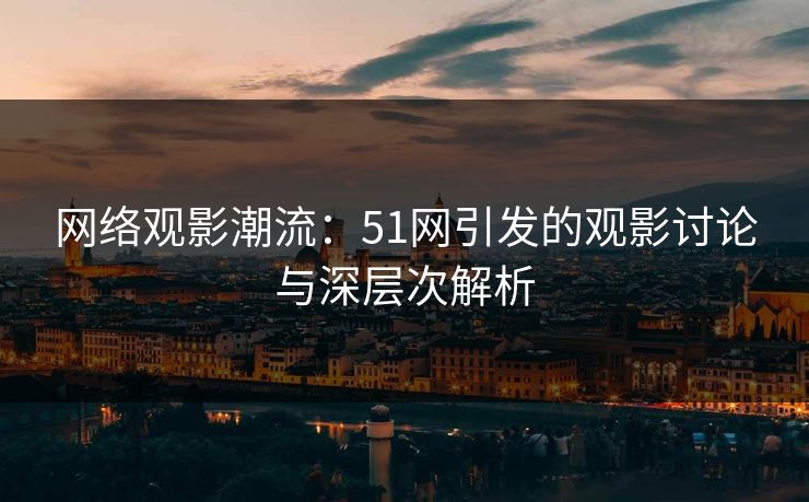 网络观影潮流：51网引发的观影讨论与深层次解析