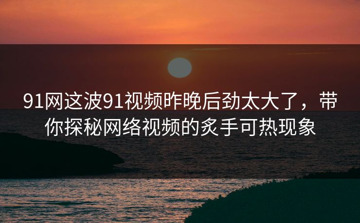 91网这波91视频昨晚后劲太大了，带你探秘网络视频的炙手可热现象