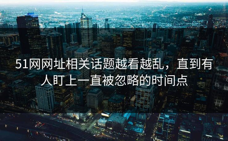 51网网址相关话题越看越乱，直到有人盯上一直被忽略的时间点