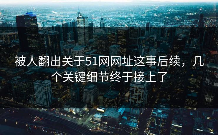 被人翻出关于51网网址这事后续，几个关键细节终于接上了