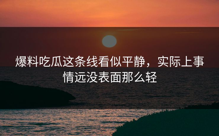 爆料吃瓜这条线看似平静，实际上事情远没表面那么轻