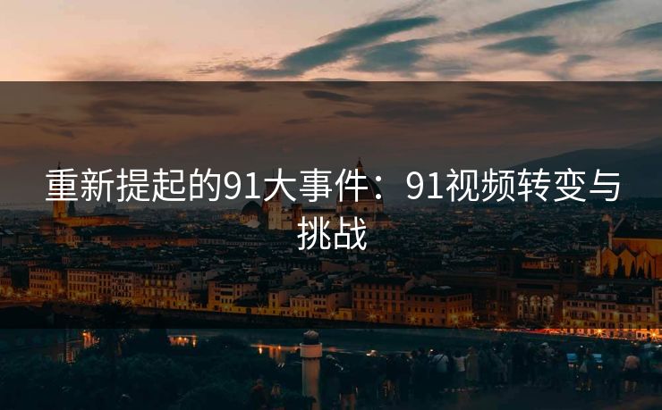 重新提起的91大事件：91视频转变与挑战