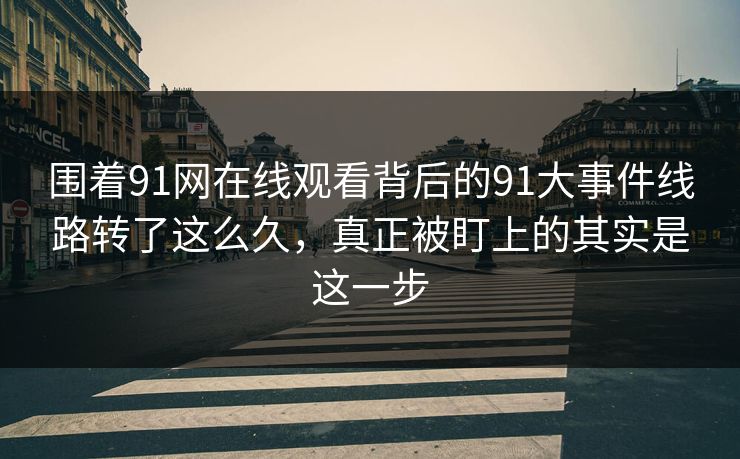 围着91网在线观看背后的91大事件线路转了这么久，真正被盯上的其实是这一步