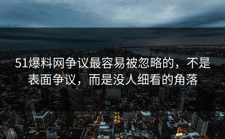 51爆料网争议最容易被忽略的，不是表面争议，而是没人细看的角落