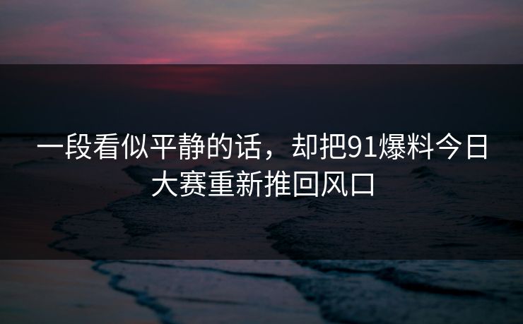 一段看似平静的话，却把91爆料今日大赛重新推回风口