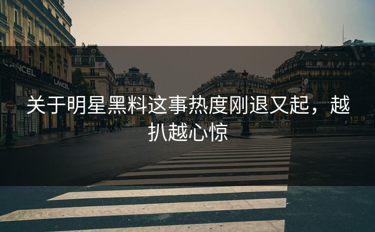 关于明星黑料这事热度刚退又起，越扒越心惊