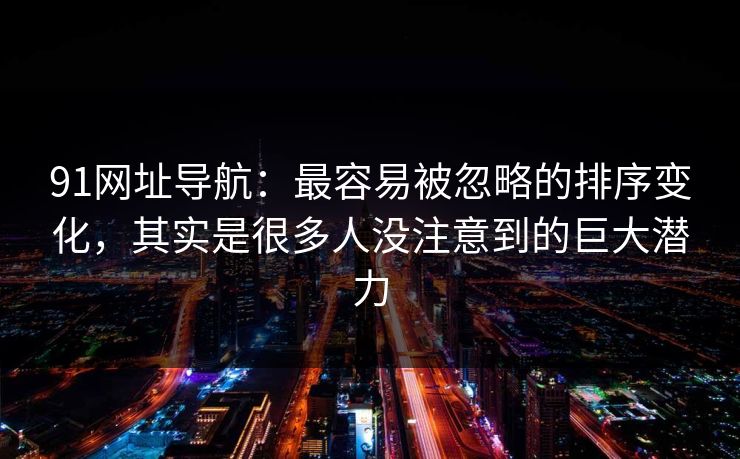 91网址导航：最容易被忽略的排序变化，其实是很多人没注意到的巨大潜力