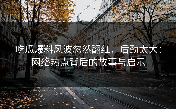 吃瓜爆料风波忽然翻红，后劲太大：网络热点背后的故事与启示