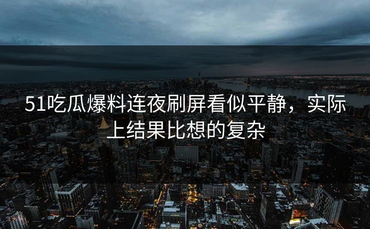51吃瓜爆料连夜刷屏看似平静，实际上结果比想的复杂
