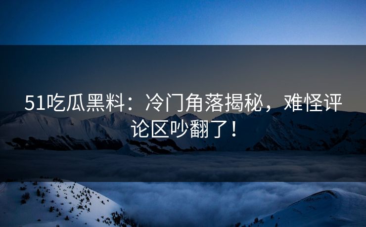 51吃瓜黑料：冷门角落揭秘，难怪评论区吵翻了！
