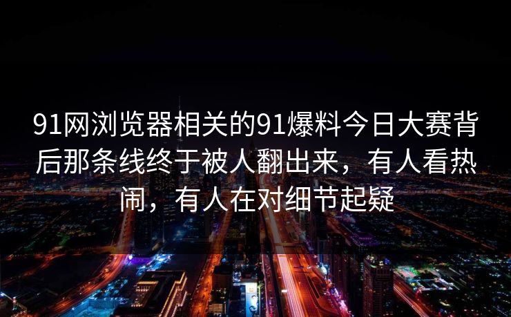 91网浏览器相关的91爆料今日大赛背后那条线终于被人翻出来，有人看热闹，有人在对细节起疑