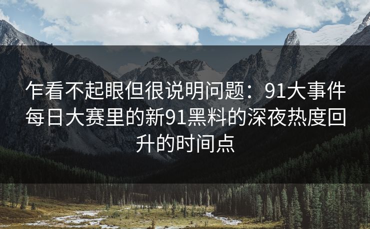 乍看不起眼但很说明问题：91大事件每日大赛里的新91黑料的深夜热度回升的时间点
