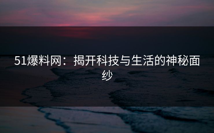 51爆料网：揭开科技与生活的神秘面纱