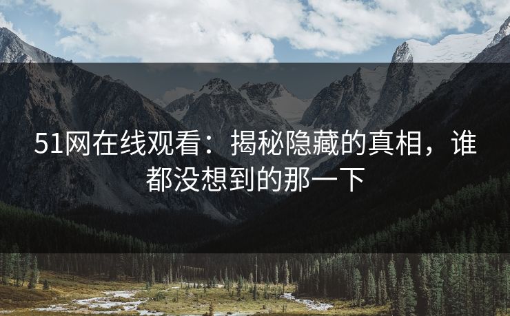 51网在线观看:揭秘隐藏的真相,谁都没想到的那一下