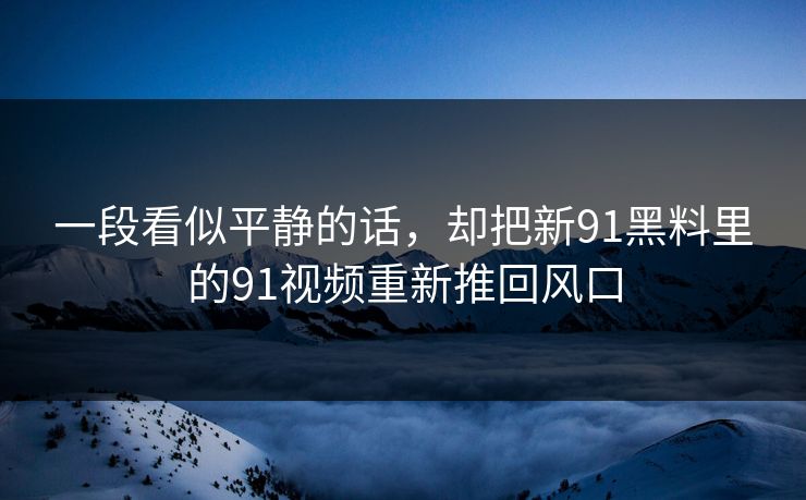 一段看似平静的话，却把新91黑料里的91视频重新推回风口