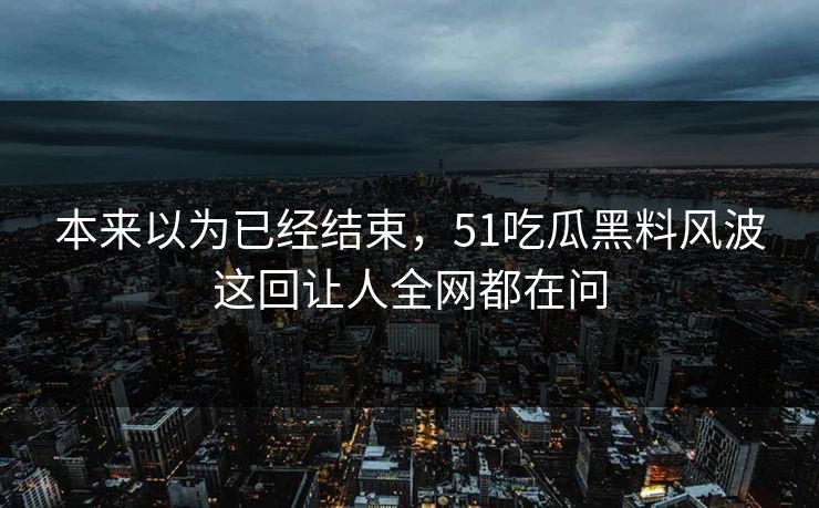 本来以为已经结束，51吃瓜黑料风波这回让人全网都在问
