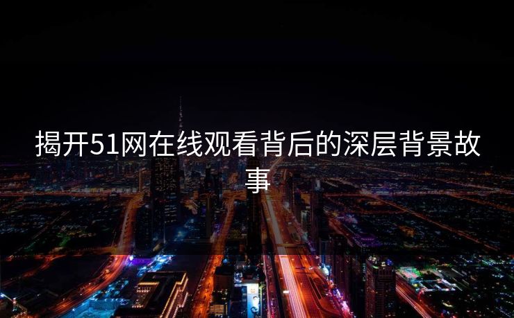 揭开51网在线观看背后的深层背景故事