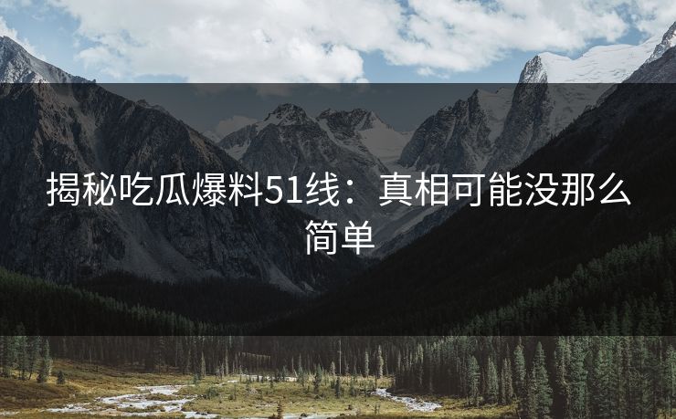 揭秘吃瓜爆料51线：真相可能没那么简单