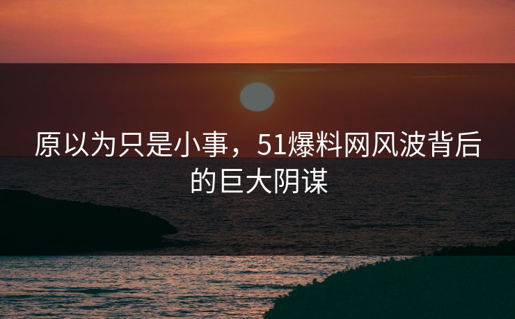 原以为只是小事,51爆料网风波背后的巨大阴谋