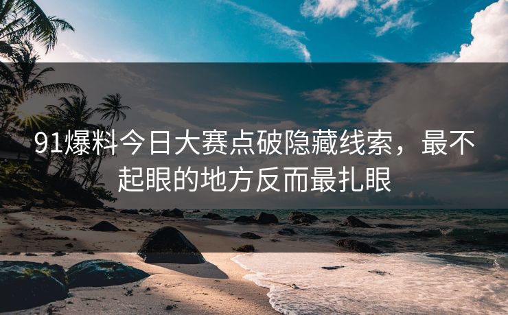 91爆料今日大赛点破隐藏线索,最不起眼的地方反而最扎眼