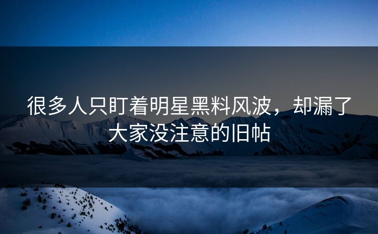 很多人只盯着明星黑料风波,却漏了大家没注意的旧帖 很多人只盯着明星黑料风波,却漏了大家没注意的旧帖