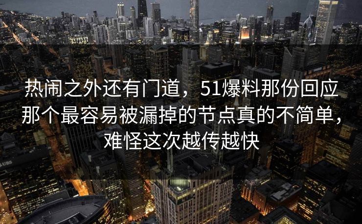 热闹之外还有门道，51爆料那份回应那个最容易被漏掉的节点真的不简单，难怪这次越传越快