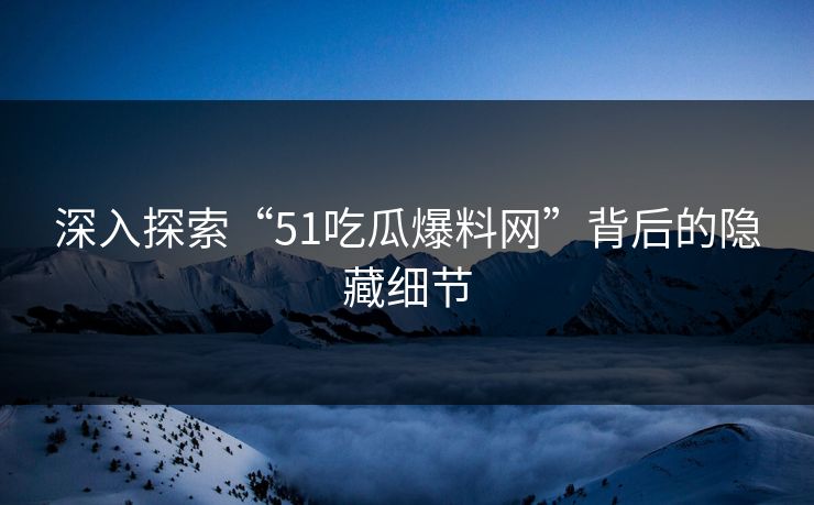 深入探索“51吃瓜爆料网”背后的隐藏细节