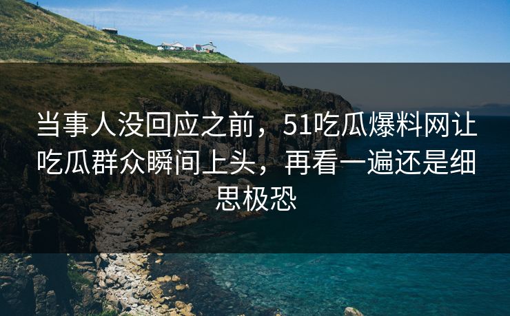 当事人没回应之前，51吃瓜爆料网让吃瓜群众瞬间上头，再看一遍还是细思极恐