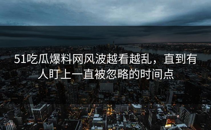 51吃瓜爆料网风波越看越乱，直到有人盯上一直被忽略的时间点