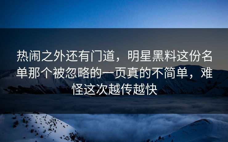 热闹之外还有门道，明星黑料这份名单那个被忽略的一页真的不简单，难怪这次越传越快