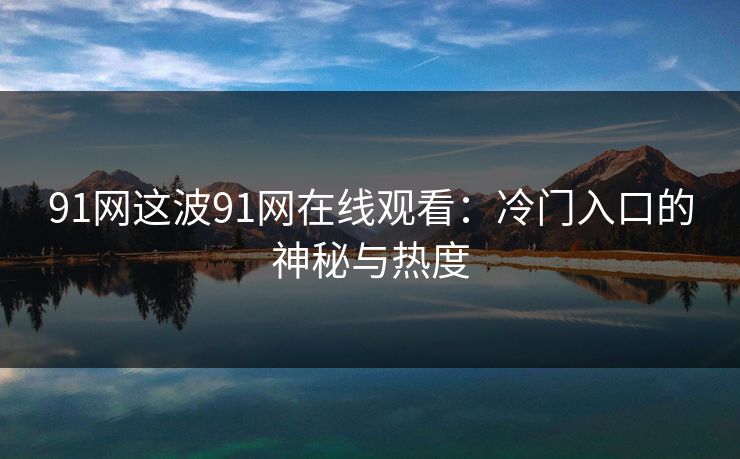 91网这波91网在线观看：冷门入口的神秘与热度