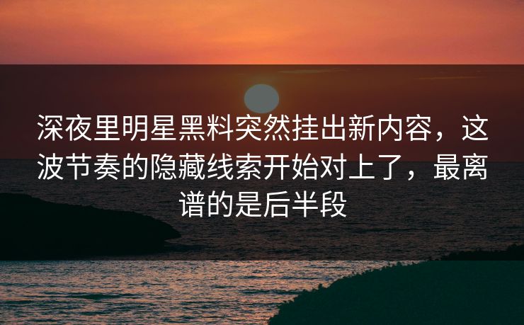 深夜里明星黑料突然挂出新内容，这波节奏的隐藏线索开始对上了，最离谱的是后半段