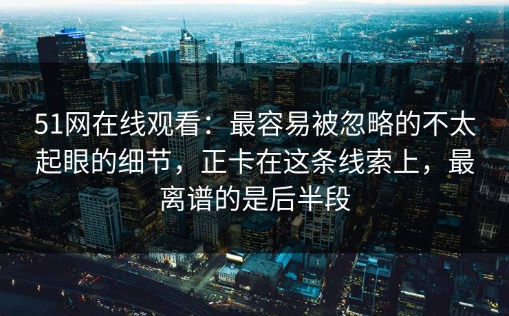 51网在线观看：最容易被忽略的不太起眼的细节，正卡在这条线索上，最离谱的是后半段