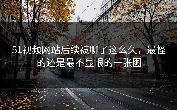51视频网站后续被聊了这么久，最怪的还是最不显眼的一张图