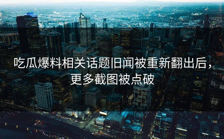 吃瓜爆料相关话题旧闻被重新翻出后，更多截图被点破