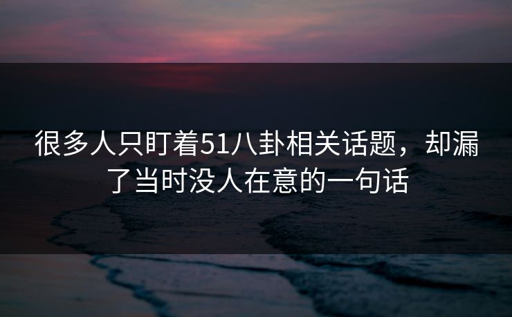 很多人只盯着51八卦相关话题，却漏了当时没人在意的一句话
